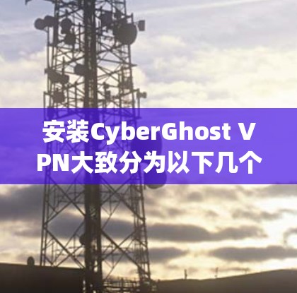 安装CyberGhost VPN大致分为以下几个步骤