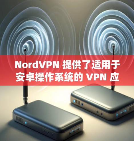 NordVPN 提供了适用于安卓操作系统的 VPN 应用，您可以通过以下步骤下载和安装 NordVPN 安卓版本
