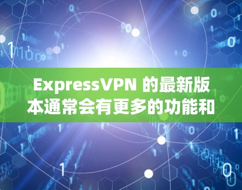 ExpressVPN 的最新版本通常会有更多的功能和改进，包括更好的隐私保护、更流畅的连接速度以及更好的用户体验。以下是最新版本的信息和下载链接