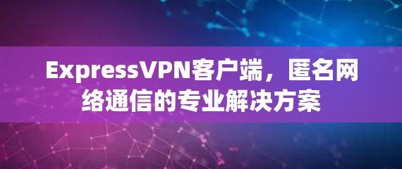 ExpressVPN客户端，匿名网络通信的专业解决方案