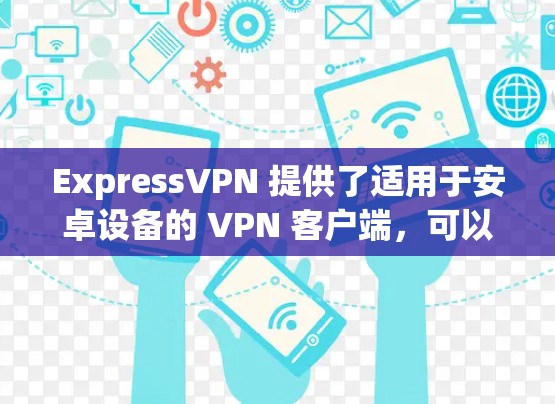 ExpressVPN 提供了适用于安卓设备的 VPN 客户端,可以帮助你在手机上实现匿名上网、保护隐私以及访问受限的内容。以下是获取和安装 ExpressVPN 安卓客户端的步骤 ExpressVPN 提供了适用于安卓设备的 VPN 客户端,可以帮助你在手机上实现匿名上网、保护隐私以及访问受限的内容。以下是获取和安装 ExpressVPN 安卓客户端的步骤