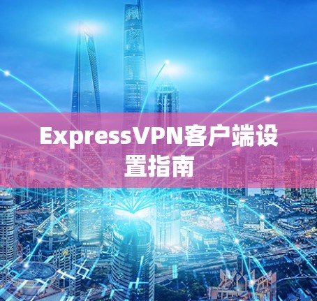 ExpressVPN客户端设置指南 ExpressVPN客户端设置指南