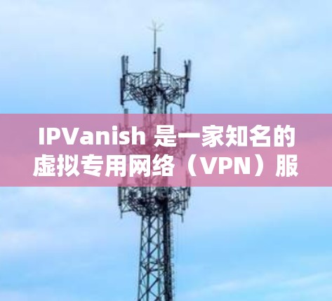 IPVanish 是一家知名的虚拟专用网络(VPN)服务提供商,专注于为用户提供安全、匿名的互联网连接。IPVanish 提供多种套餐,支持多平台,包括电脑、手机和其他设备 IPVanish 是一家知名的虚拟专用网络(VPN)服务提供商,专注于为用户提供安全、匿名的互联网连接。IPVanish 提供多种套餐,支持多平台,包括电脑、手机和其他设备