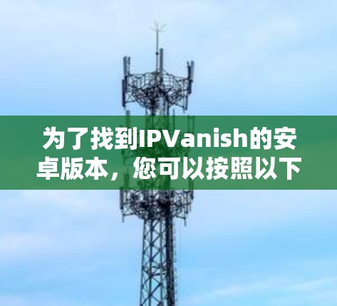为了找到IPVanish的安卓版本，您可以按照以下步骤操作