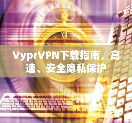 VyprVPN下载指南，高速、安全隐私保护