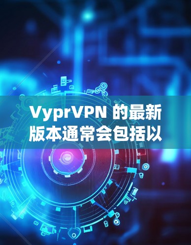 VyprVPN 的最新版本通常会包括以下几个方面的改进和新功能