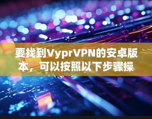 要找到VyprVPN的安卓版本，可以按照以下步骤操作