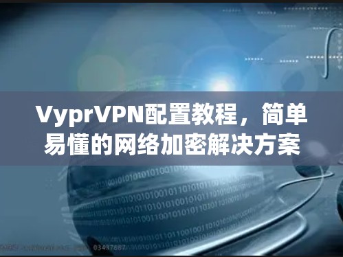 VyprVPN配置教程，简单易懂的网络加密解决方案