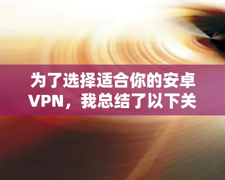 为了选择适合你的安卓VPN，我总结了以下关键点和步骤