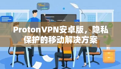 ProtonVPN安卓版,隐私保护的移动解决方案 ProtonVPN安卓版,隐私保护的移动解决方案