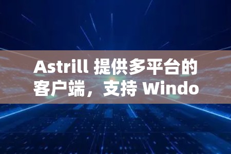 Astrill 提供多平台的客户端，支持 Windows、macOS、iOS 和 Android。以下是使用 Astrill 客户端的步骤和注意事项