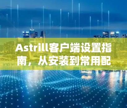 Astrill客户端设置指南，从安装到常用配置全解析