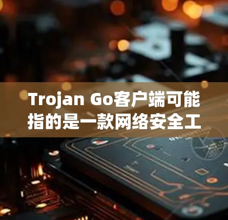 Trojan Go客户端可能指的是一款网络安全工具或软件，用于特定的网络管理或安全任务。然而，Trojan Go这个名称可能有多种含义，具体取决于开发者或上下文。以下是一些可能的解释和建议
