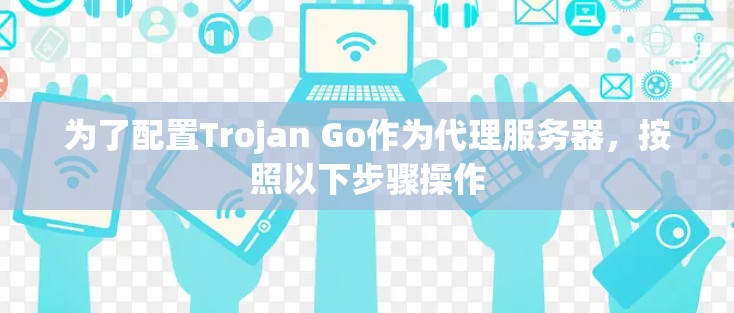 为了配置Trojan Go作为代理服务器，按照以下步骤操作