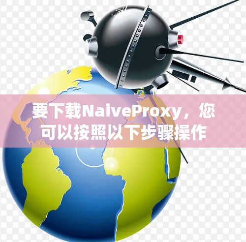 要下载NaiveProxy，您可以按照以下步骤操作