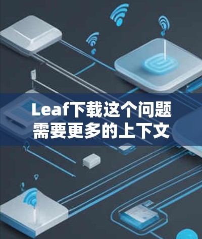 Leaf下载这个问题需要更多的上下文来准确回答。Leaf可能指代不同的东西，具体取决于你所指的内容。以下是一些可能的解释和建议