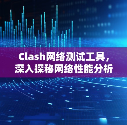 Clash网络测试工具，深入探秘网络性能分析
