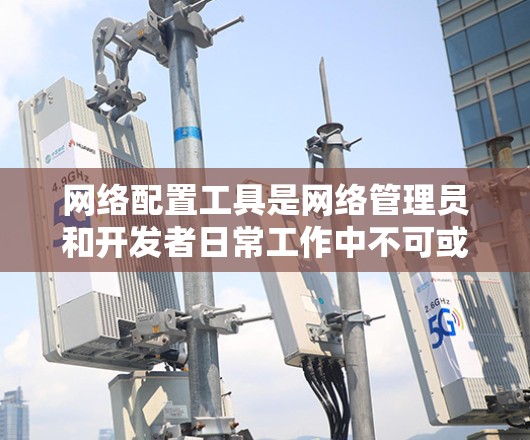 网络配置工具是网络管理员和开发者日常工作中不可或缺的资源，能够帮助配置、监控、管理和优化网络环境。以下是网络配置工具的分类及其简要介绍