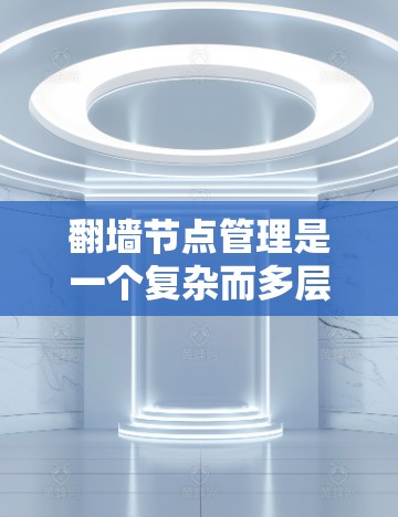 翻墙节点管理是一个复杂而多层次的任务，涉及技术、安全、法律和道德等多个方面。以下是对该任务的详细分析和总结