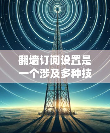 翻墙订阅设置是一个涉及多种技术手段的过程，旨在绕过网络限制访问特定内容。以下是关于翻墙订阅设置的详细指南
