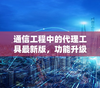通信工程中的代理工具最新版，功能升级与应用实践