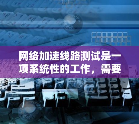 网络加速线路测试是一项系统性的工作，需要从多个方面进行准备和实施。以下是对这一过程的详细分步指南，帮助您顺利完成测试