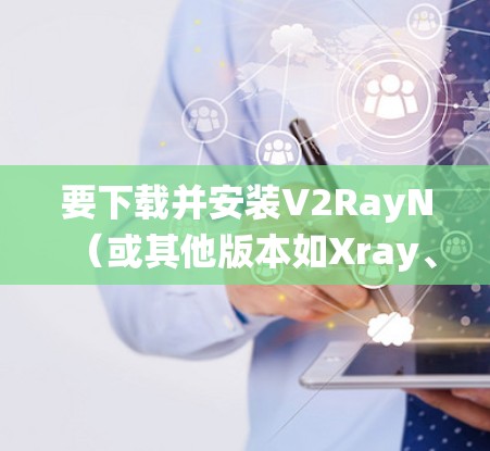 要下载并安装V2RayN（或其他版本如Xray、SSR）在Windows系统中，您可以按照以下步骤操作