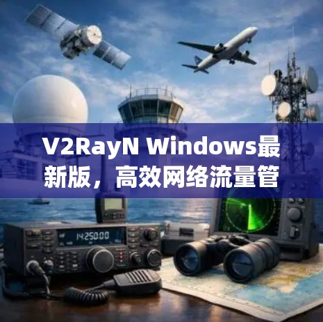 V2RayN Windows最新版，高效网络流量管理解决方案