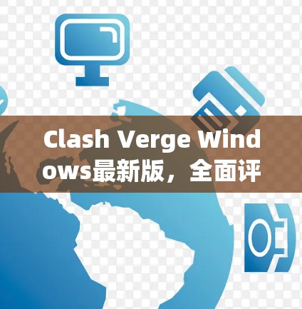 Clash Verge Windows最新版，全面评测与技术分析