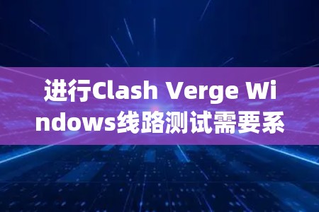 进行Clash Verge Windows线路测试需要系统地检查网络连接的质量，确保游戏在不同区域之间的流畅运行。以下是详细的步骤指南