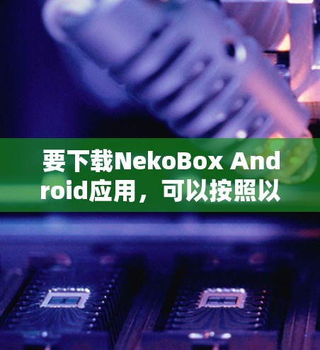要下载NekoBox Android应用，可以按照以下步骤操作