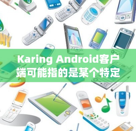 Karing Android客户端可能指的是某个特定品牌或产品的官方客户端应用程序。如果你指的是某个特定的健康保健产品或服务的客户端，那么以下是一些可能的步骤和信息，帮助你获取和使用该客户端