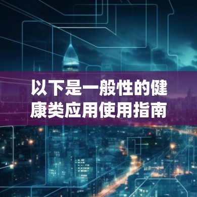 以下是一般性的健康类应用使用指南，假设你使用的是类似于Karing 的健康管理应用