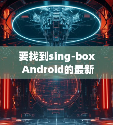 要找到sing-box Android的最新版本，可以按照以下步骤操作
