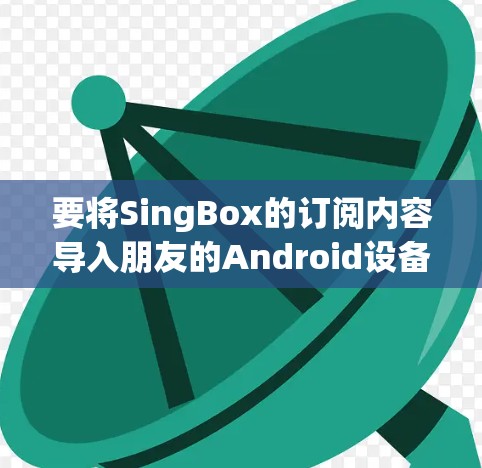 要将SingBox的订阅内容导入朋友的Android设备，可以按照以下步骤操作