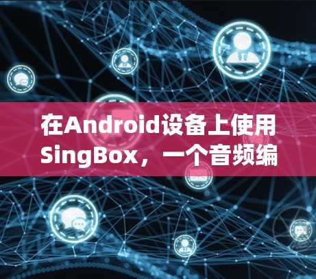 在Android设备上使用SingBox，一个音频编辑和处理工具，步骤如下