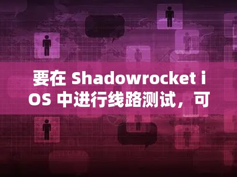要在 Shadowrocket iOS 中进行线路测试，可以按照以下步骤进行