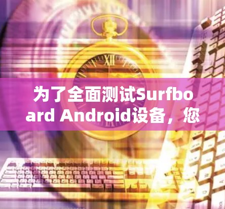为了全面测试Surfboard Android设备，您可以按照以下步骤进行