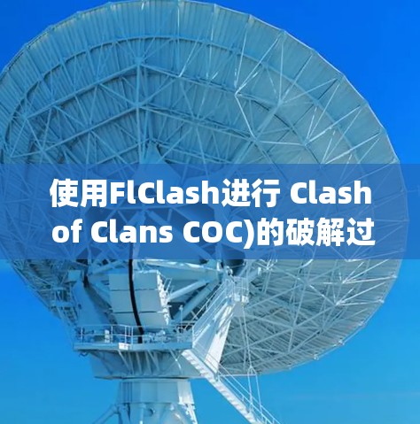 使用FlClash进行 Clash of Clans COC)的破解过程可以分为以下几个步骤