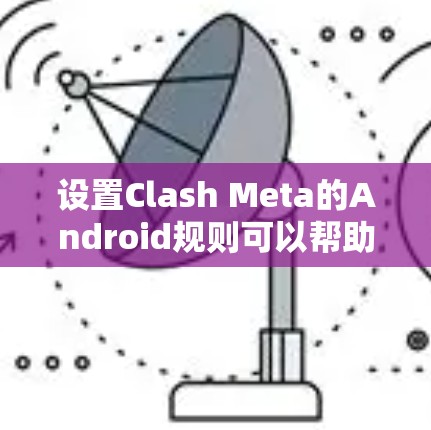 设置Clash Meta的Android规则可以帮助你管理网络流量，以下是详细的步骤指南