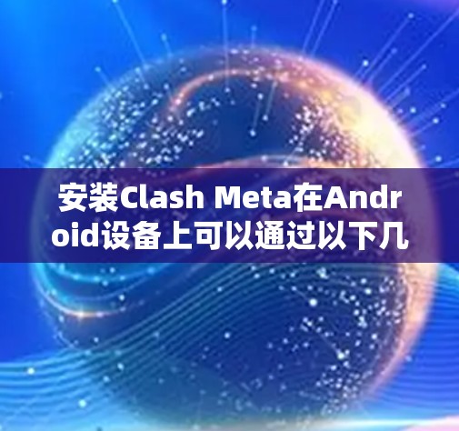 安装Clash Meta在Android设备上可以通过以下几种方法
