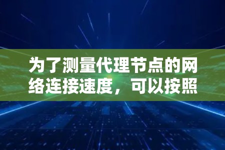 为了测量代理节点的网络连接速度，可以按照以下步骤进行操作