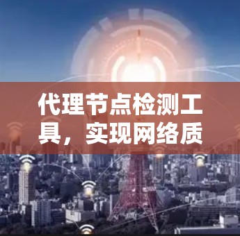 代理节点检测工具，实现网络质量保障的关键