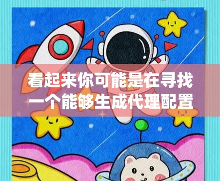 看起来你可能是在寻找一个能够生成代理配置文件（如Nginx配置文件）的工具。以下是一些可能的解决方案和工具，帮助你快速生成和管理代理配置