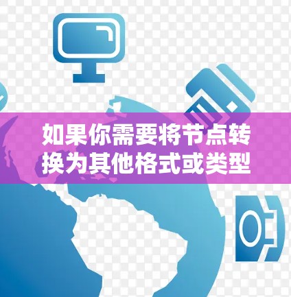 如果你需要将节点转换为其他格式或类型，可以根据具体需求选择合适的工具或方法。以下是一些可能的解决方案