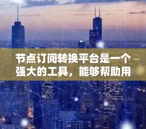 节点订阅转换平台是一个强大的工具，能够帮助用户将不同平台或格式的订阅转换为所需格式，并处理节点内容。以下是对该平台的详细分析和总结