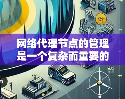 网络代理节点的管理是一个复杂而重要的任务，涉及多个方面和工具。以下是对该过程的详细分步解释