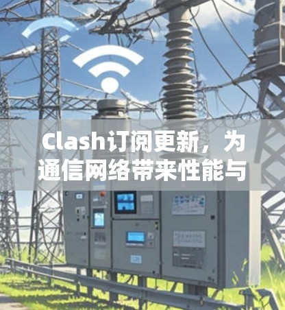 Clash订阅更新，为通信网络带来性能与稳定性的提升