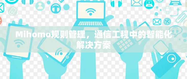 Mihomo规则管理,通信工程中的智能化解决方案 Mihomo规则管理,通信工程中的智能化解决方案