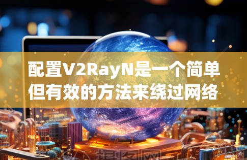 配置V2RayN是一个简单但有效的方法来绕过网络限制，以下是详细的步骤指南